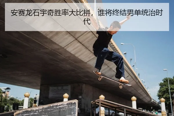 安赛龙石宇奇胜率大比拼，谁将终结男单统治时代