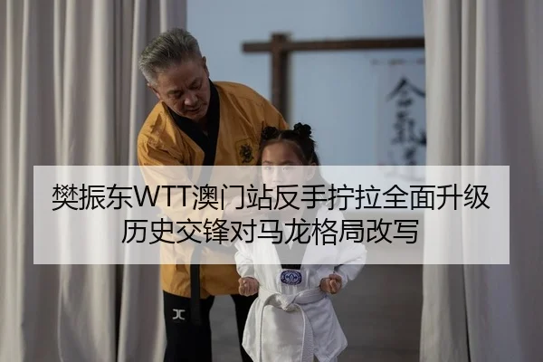 樊振东WTT澳门站反手拧拉全面升级 历史交锋对马龙格局改写